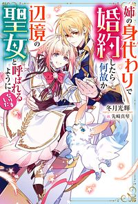 姉の身代わりで婚約したら何故か辺境の聖女と呼ばれるようになりました