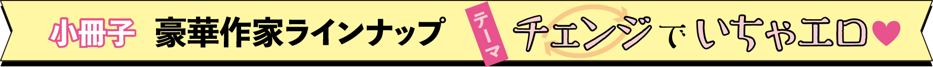 小冊子　豪華作家ラインナップ　テーマ　チェンジでいちゃエロ