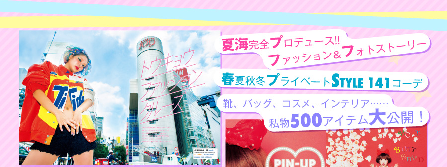 ・夏海完全プロデュース!!　ファッションン＆フォトストーリー ・春夏秋冬プライベートSTYLE 141コーデ ・靴、バッグ、コスメ、インテリア……私物500アイテム大公開！ ・ダイエット、仕事、24HOURS密着、バッグの中身 ・夏海の素顔がわかるロングインタビュー　　and more