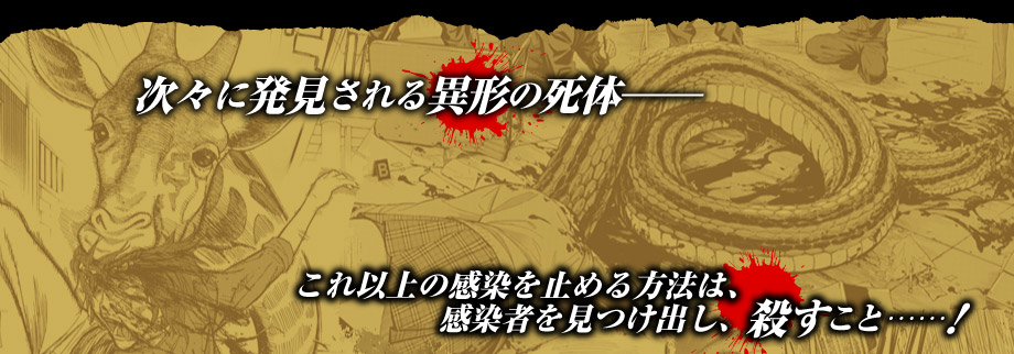 次々に発見される異形の死体――  これ以上の感染を止める方法は、感染者を見つけ出し、殺すこと……！