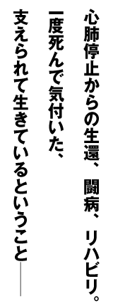 心肺停止からの生還、闘病、リハビリ。 一度死んで気付いた、 支えられて生きているということ――