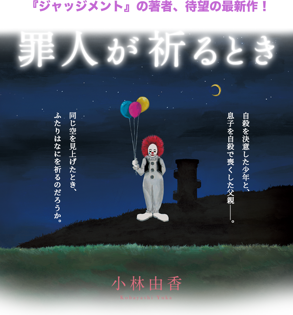 『ジャッジメント』の著者、待望の最新作！ 罪人が祈るとき 自殺を決意した少年と、
息子を自殺で喪くした父親―。同じ空を見上げたとき、ふたりはなにを祈るのだろうか。