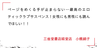 ページをめくる手が止まらない…最高のエロティックラブサスペンス！女性にも男性にも読んでほしい！！ 三省堂書店経堂店　小橋絹子