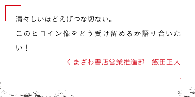 清々しいほどえげつな切ない。このヒロイン像をどう受け留めるか語り合いたい！くまざわ書店営業推進部　飯田正人