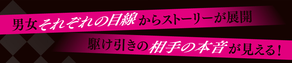 男女それぞれの目線からストーリーが展開　駆け引きの相手の本音が見える！