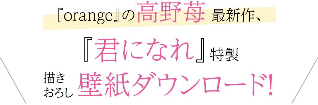 orange』の高野苺 最新作、
『君になれ』特製　描きおろし壁紙ダウンロード！