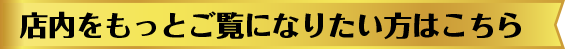 店内をもっとご覧になりたい方はこちら