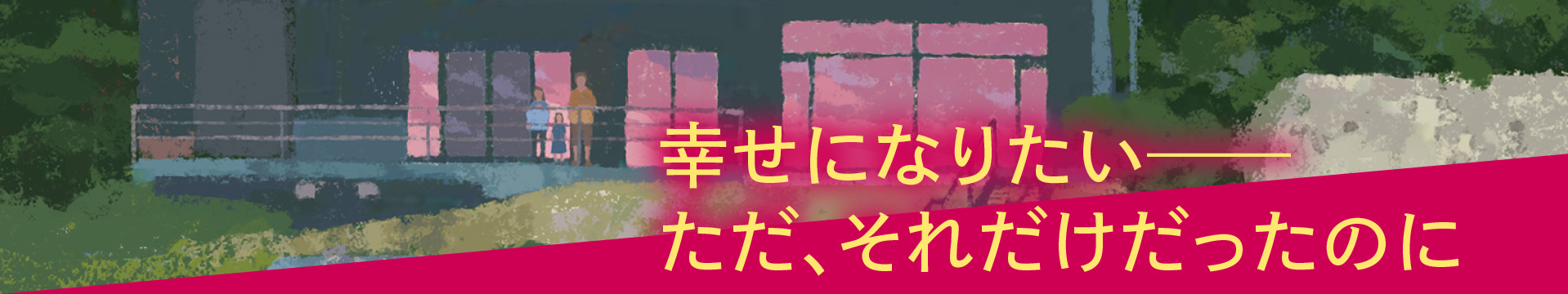 幸せになりたい——
ただ、それだけだったのに