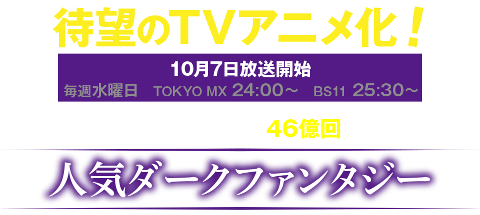 待望のTVアニメ化！
全世界累計閲覧数46億回突破
人気ダークファンタージー