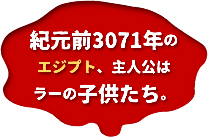 紀元前3071年のエジプト、主人公はラーの子供たち。