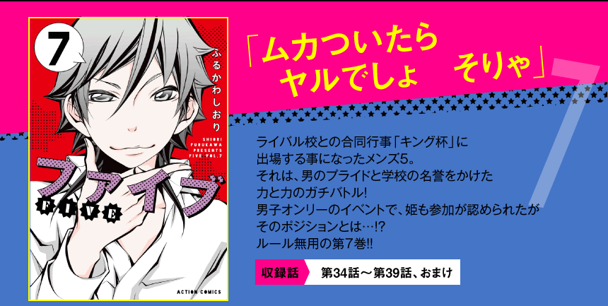 ライバル校との合同行事「キング杯」に
出場する事になったメンズ５。
それは、男のプライドと学校の名誉をかけた
力と力のガチバトル！
男子オンリーのイベントで、姫も参加が認められたが
そのポジションとは…！？
ルール無用の第７巻!! 