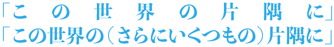 「この世界の片隅に」「この世界の（さらにいくつもの）片隅に」