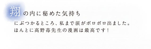 翔の内に秘めた気持ちにぶつかるところ、私まで涙がボロボロ出ました。ほんとに高野苺先生の漫画は最高です！