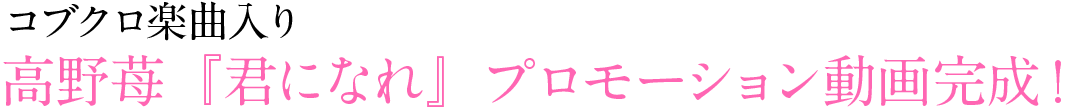 コブクロ楽曲入り 高野苺『君になれ』プロモーション動画完成！