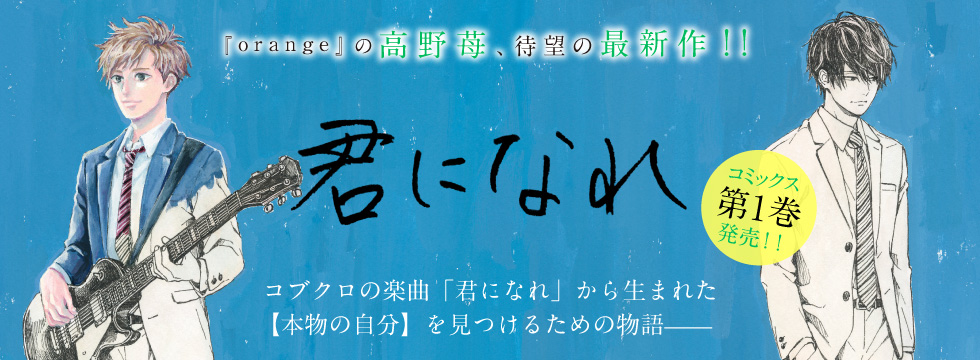 『orange』の高野苺、待望の新連載!!「君になれ」コブクロの楽曲「君になれ」から生まれた【本物の自分】を見つけるための物語——