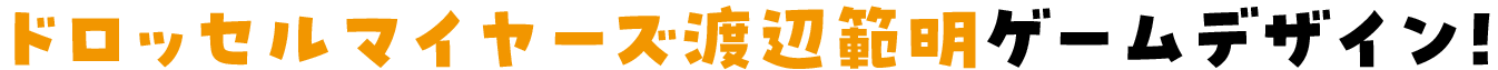 ドロッセルマイヤーズ渡辺範明ゲームデザイン！